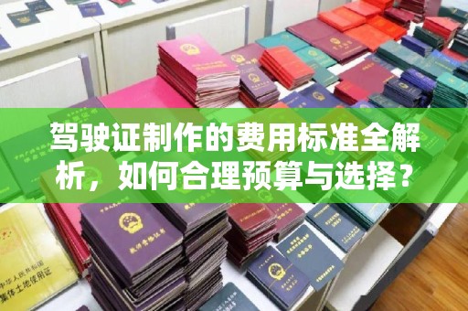 铜梁驾驶证制作的费用标准全解析，如何合理预算与选择？